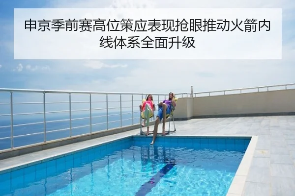 申京季前赛高位策应表现抢眼推动火箭内线体系全面升级