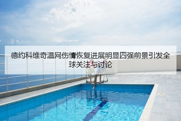 德约科维奇温网伤情恢复进展明显四强前景引发全球关注与讨论