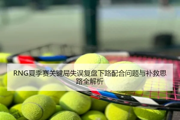 RNG夏季赛关键局失误复盘下路配合问题与补救思路全解析