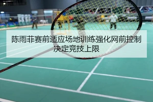 陈雨菲赛前适应场地训练强化网前控制决定竞技上限