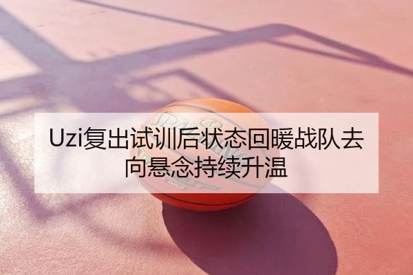 Uzi复出试训后状态回暖战队去向悬念持续升温