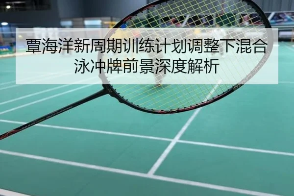 覃海洋新周期训练计划调整下混合泳冲牌前景深度解析