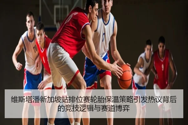 维斯塔潘新加坡站排位赛轮胎保温策略引发热议背后的竞技逻辑与赛道博弈