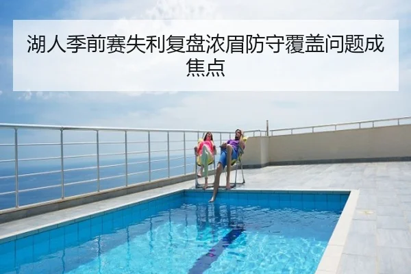 湖人季前赛失利复盘浓眉防守覆盖问题成焦点