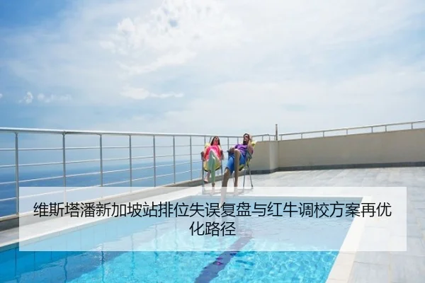 维斯塔潘新加坡站排位失误复盘与红牛调校方案再优化路径