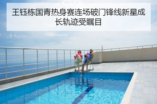 王钰栋国青热身赛连场破门锋线新星成长轨迹受瞩目